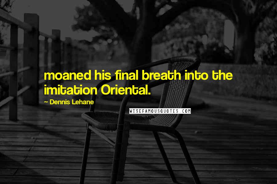 Dennis Lehane Quotes: moaned his final breath into the imitation Oriental.