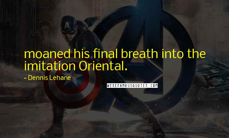 Dennis Lehane Quotes: moaned his final breath into the imitation Oriental.