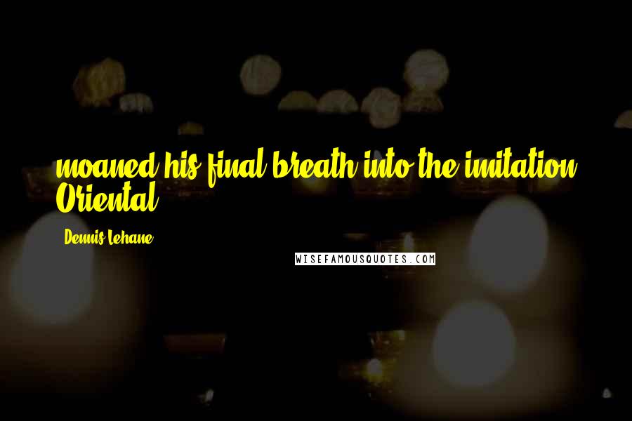 Dennis Lehane Quotes: moaned his final breath into the imitation Oriental.