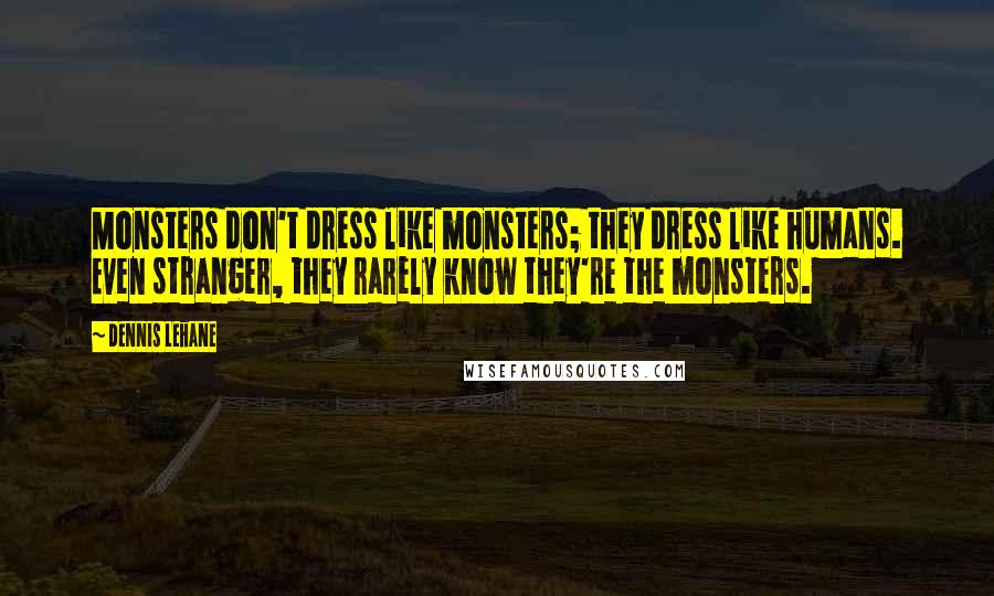 Dennis Lehane Quotes: Monsters don't dress like monsters; they dress like humans. Even stranger, they rarely know they're the monsters.