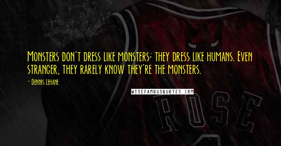 Dennis Lehane Quotes: Monsters don't dress like monsters; they dress like humans. Even stranger, they rarely know they're the monsters.