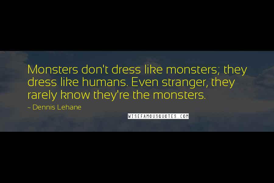 Dennis Lehane Quotes: Monsters don't dress like monsters; they dress like humans. Even stranger, they rarely know they're the monsters.