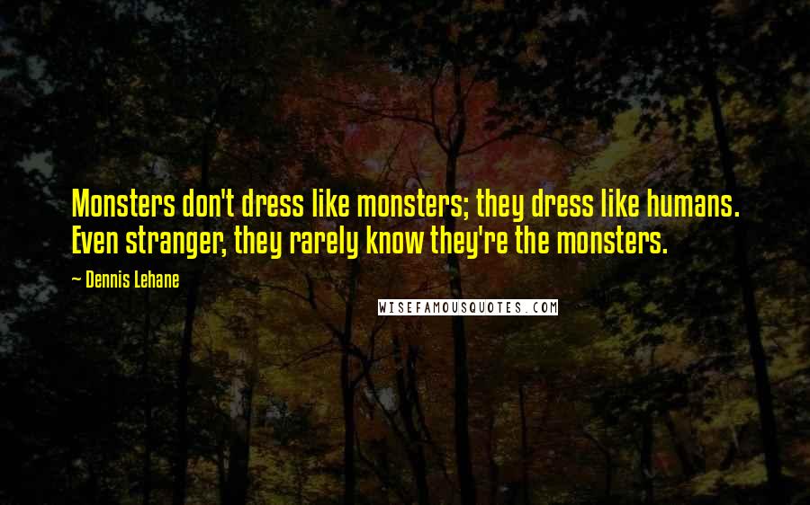 Dennis Lehane Quotes: Monsters don't dress like monsters; they dress like humans. Even stranger, they rarely know they're the monsters.