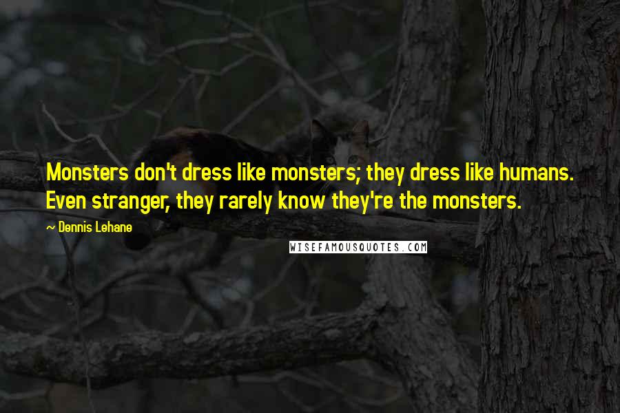 Dennis Lehane Quotes: Monsters don't dress like monsters; they dress like humans. Even stranger, they rarely know they're the monsters.