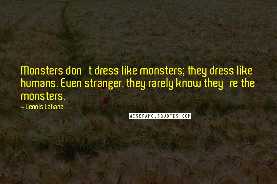 Dennis Lehane Quotes: Monsters don't dress like monsters; they dress like humans. Even stranger, they rarely know they're the monsters.