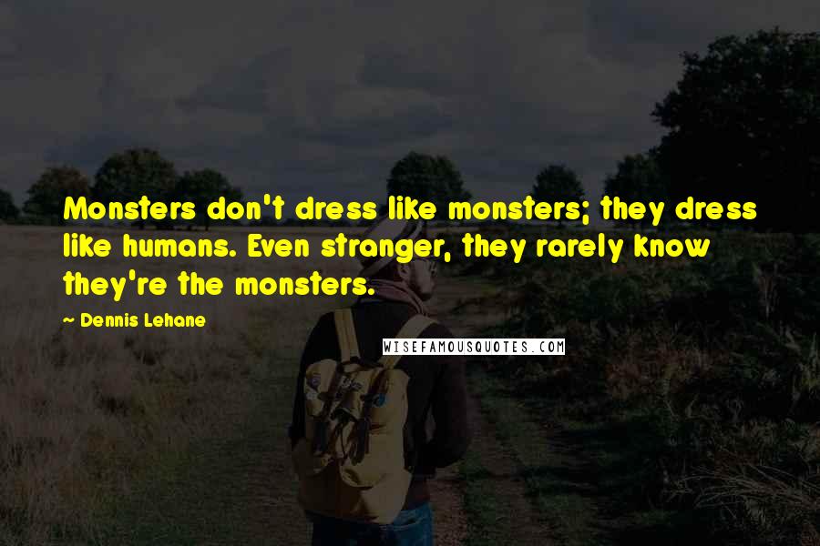 Dennis Lehane Quotes: Monsters don't dress like monsters; they dress like humans. Even stranger, they rarely know they're the monsters.