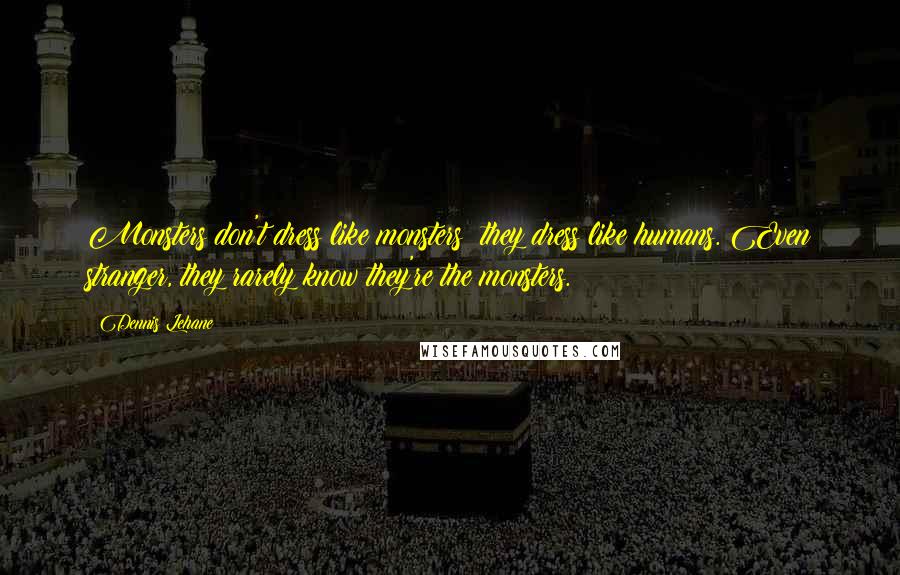 Dennis Lehane Quotes: Monsters don't dress like monsters; they dress like humans. Even stranger, they rarely know they're the monsters.