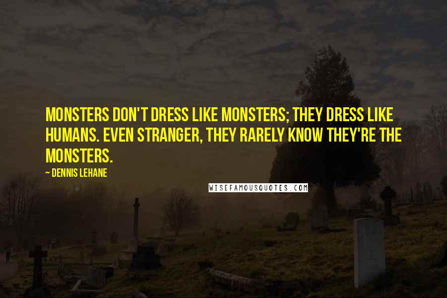 Dennis Lehane Quotes: Monsters don't dress like monsters; they dress like humans. Even stranger, they rarely know they're the monsters.