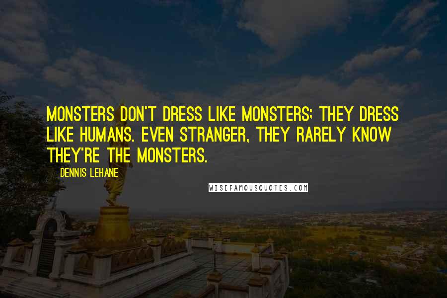Dennis Lehane Quotes: Monsters don't dress like monsters; they dress like humans. Even stranger, they rarely know they're the monsters.