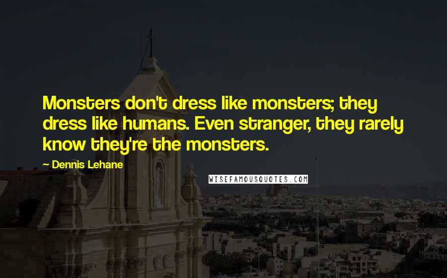 Dennis Lehane Quotes: Monsters don't dress like monsters; they dress like humans. Even stranger, they rarely know they're the monsters.