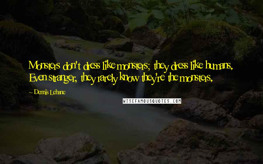 Dennis Lehane Quotes: Monsters don't dress like monsters; they dress like humans. Even stranger, they rarely know they're the monsters.