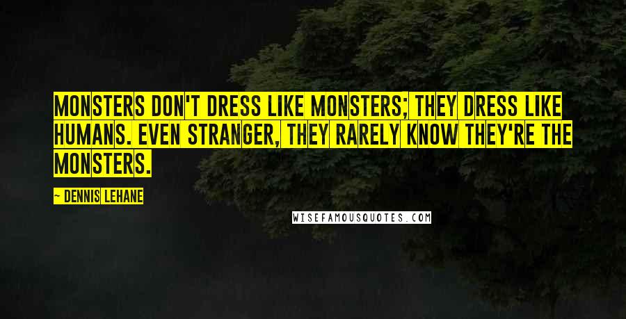 Dennis Lehane Quotes: Monsters don't dress like monsters; they dress like humans. Even stranger, they rarely know they're the monsters.