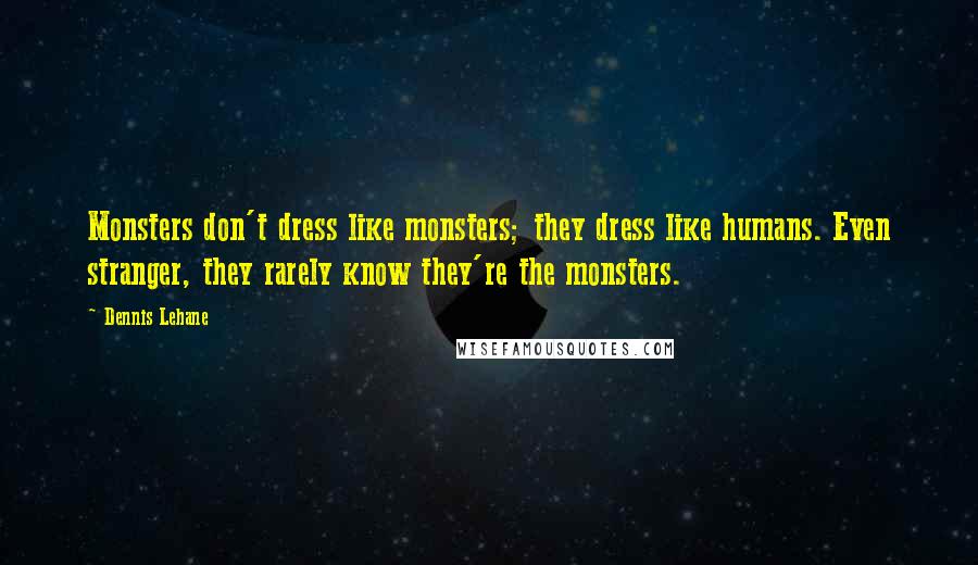 Dennis Lehane Quotes: Monsters don't dress like monsters; they dress like humans. Even stranger, they rarely know they're the monsters.