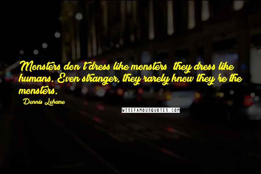 Dennis Lehane Quotes: Monsters don't dress like monsters; they dress like humans. Even stranger, they rarely know they're the monsters.