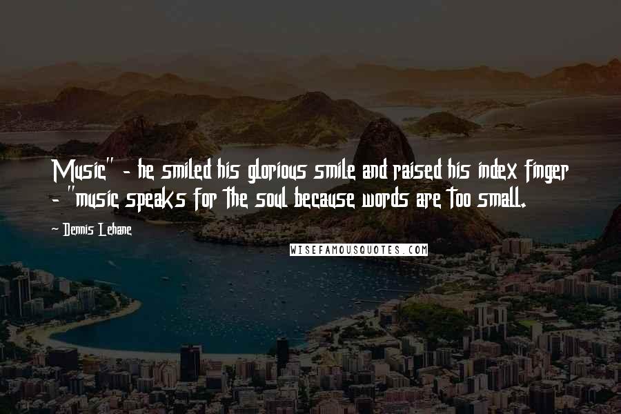 Dennis Lehane Quotes: Music" - he smiled his glorious smile and raised his index finger - "music speaks for the soul because words are too small.
