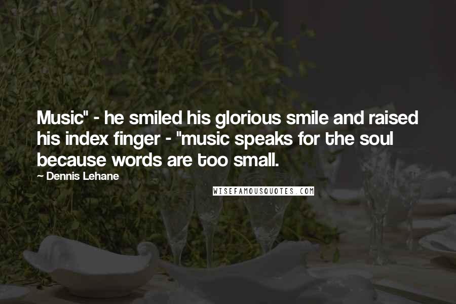 Dennis Lehane Quotes: Music" - he smiled his glorious smile and raised his index finger - "music speaks for the soul because words are too small.