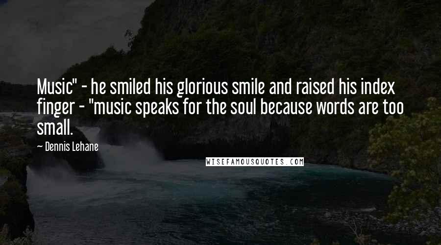 Dennis Lehane Quotes: Music" - he smiled his glorious smile and raised his index finger - "music speaks for the soul because words are too small.