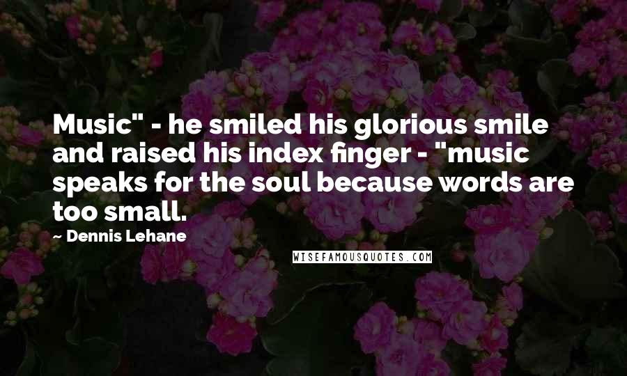 Dennis Lehane Quotes: Music" - he smiled his glorious smile and raised his index finger - "music speaks for the soul because words are too small.