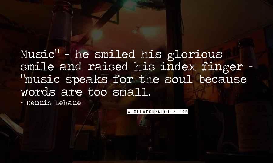 Dennis Lehane Quotes: Music" - he smiled his glorious smile and raised his index finger - "music speaks for the soul because words are too small.