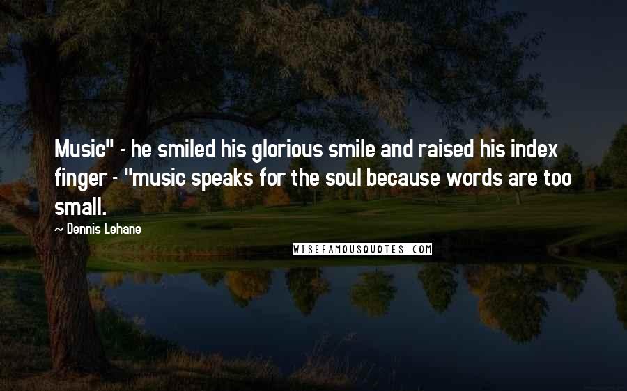 Dennis Lehane Quotes: Music" - he smiled his glorious smile and raised his index finger - "music speaks for the soul because words are too small.