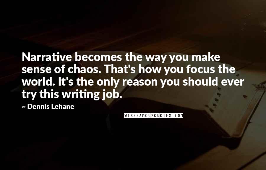 Dennis Lehane Quotes: Narrative becomes the way you make sense of chaos. That's how you focus the world. It's the only reason you should ever try this writing job.