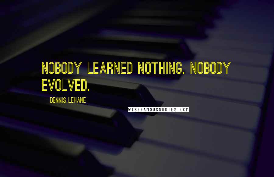 Dennis Lehane Quotes: Nobody learned nothing. Nobody evolved.