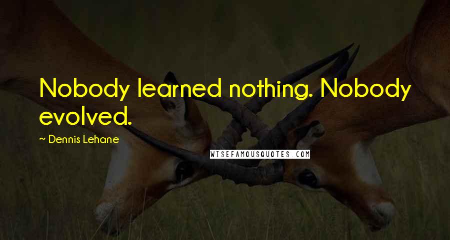 Dennis Lehane Quotes: Nobody learned nothing. Nobody evolved.