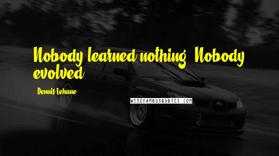 Dennis Lehane Quotes: Nobody learned nothing. Nobody evolved.