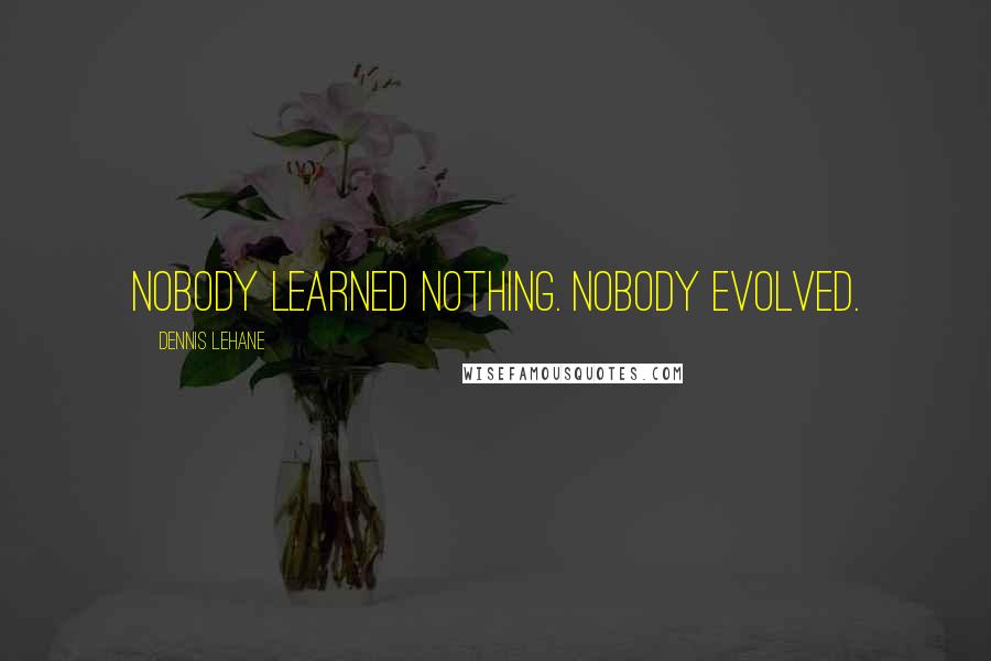 Dennis Lehane Quotes: Nobody learned nothing. Nobody evolved.