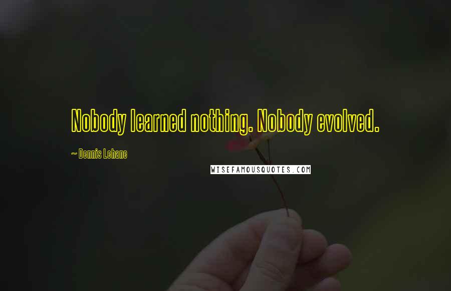 Dennis Lehane Quotes: Nobody learned nothing. Nobody evolved.