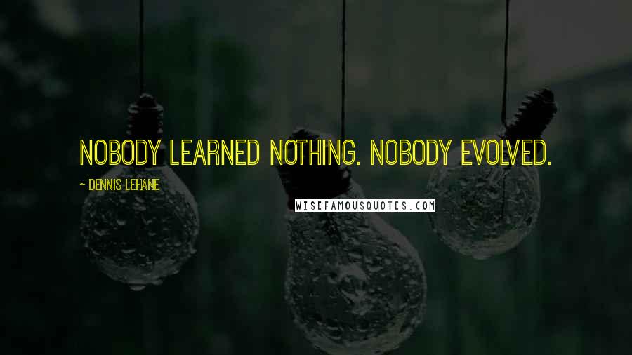 Dennis Lehane Quotes: Nobody learned nothing. Nobody evolved.