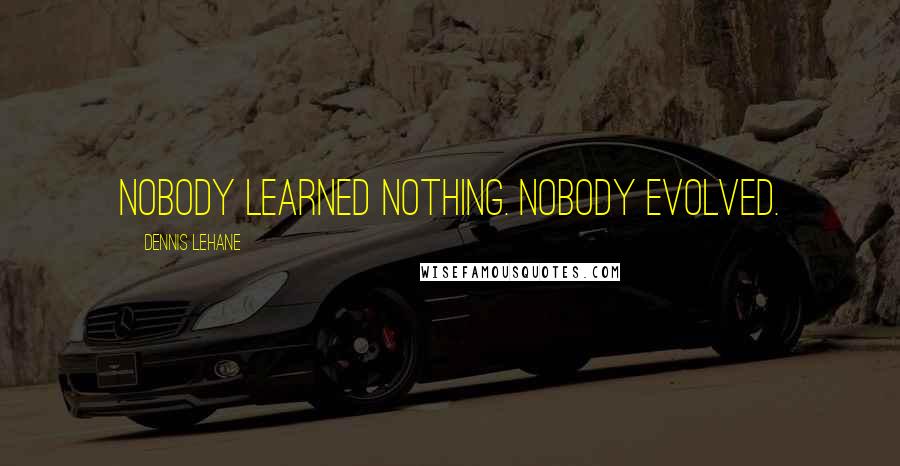 Dennis Lehane Quotes: Nobody learned nothing. Nobody evolved.