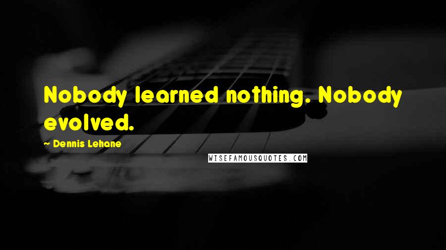 Dennis Lehane Quotes: Nobody learned nothing. Nobody evolved.