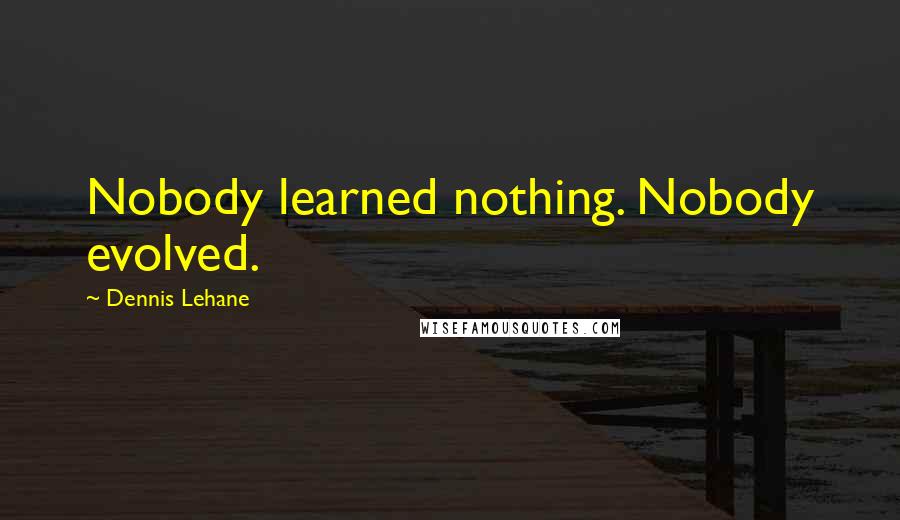 Dennis Lehane Quotes: Nobody learned nothing. Nobody evolved.