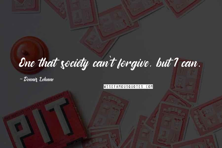 Dennis Lehane Quotes: One that society can't forgive, but I can.