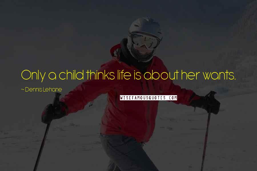Dennis Lehane Quotes: Only a child thinks life is about her wants.