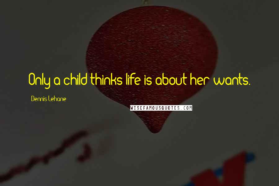 Dennis Lehane Quotes: Only a child thinks life is about her wants.