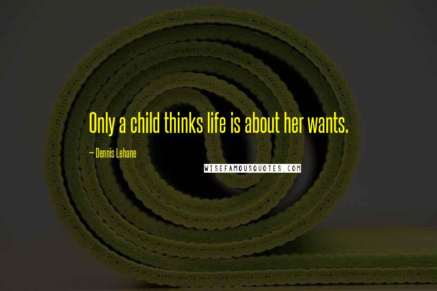 Dennis Lehane Quotes: Only a child thinks life is about her wants.