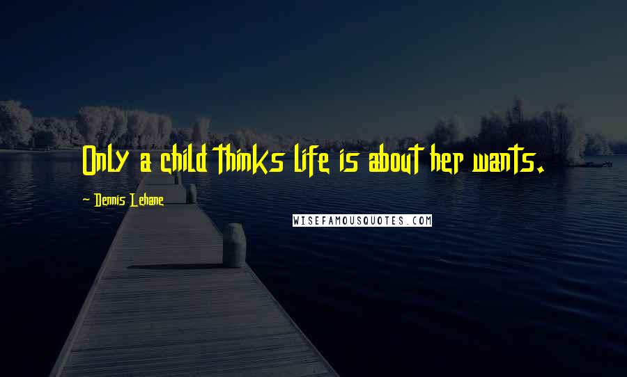 Dennis Lehane Quotes: Only a child thinks life is about her wants.