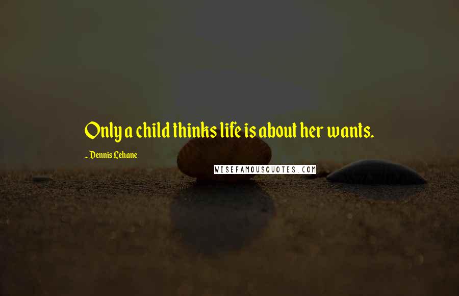 Dennis Lehane Quotes: Only a child thinks life is about her wants.
