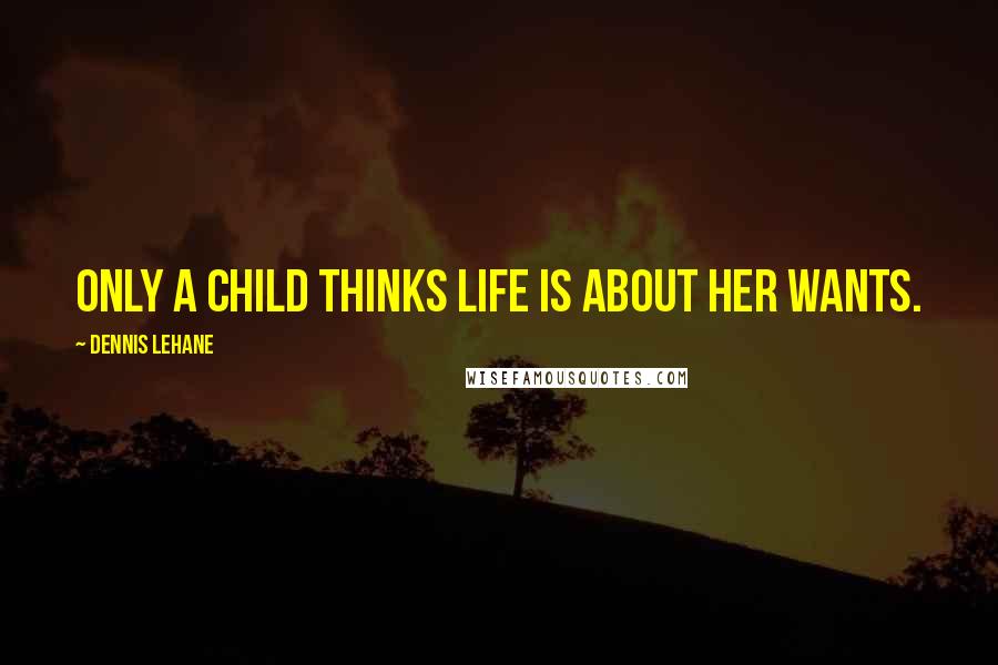 Dennis Lehane Quotes: Only a child thinks life is about her wants.