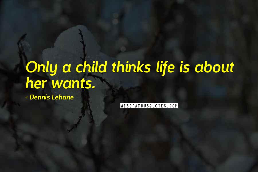 Dennis Lehane Quotes: Only a child thinks life is about her wants.