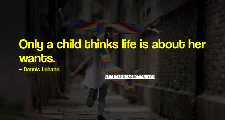 Dennis Lehane Quotes: Only a child thinks life is about her wants.