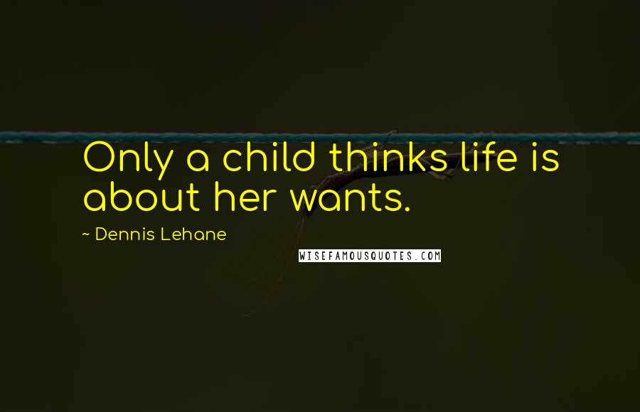 Dennis Lehane Quotes: Only a child thinks life is about her wants.