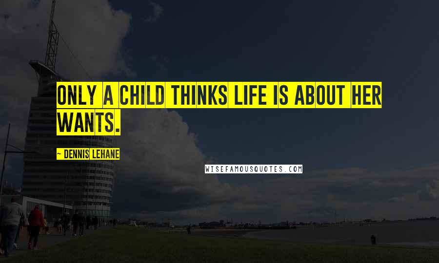 Dennis Lehane Quotes: Only a child thinks life is about her wants.