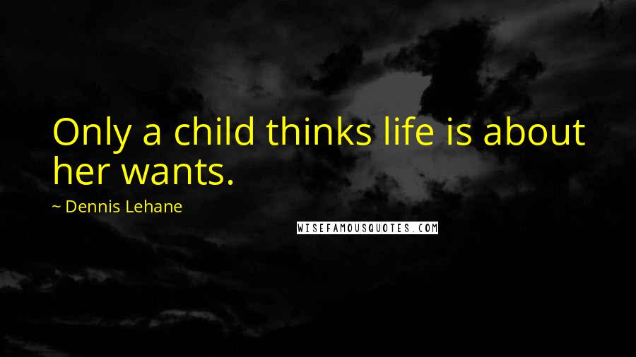 Dennis Lehane Quotes: Only a child thinks life is about her wants.