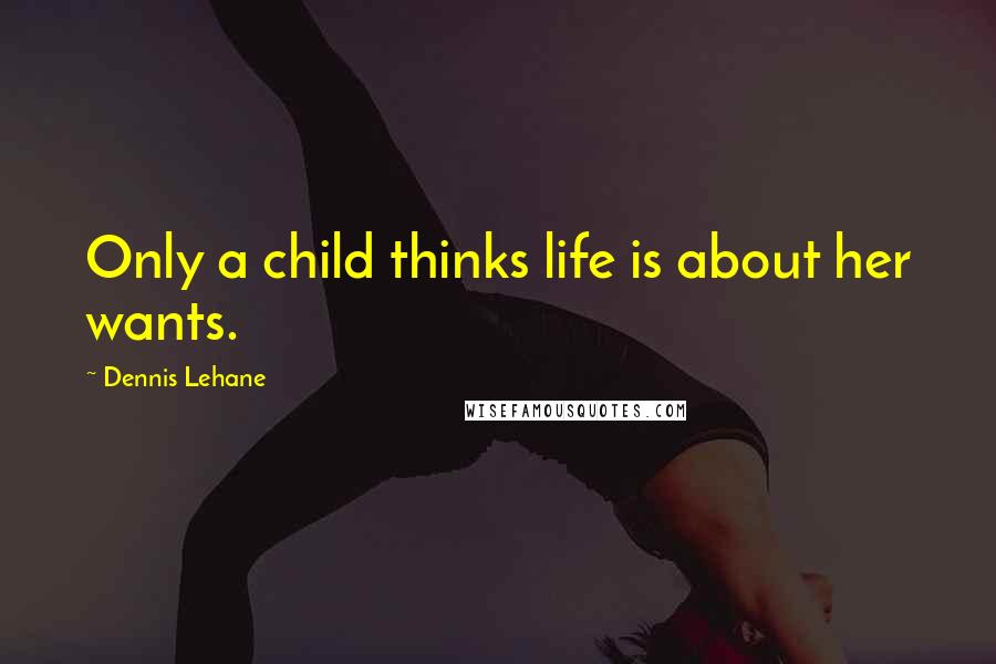 Dennis Lehane Quotes: Only a child thinks life is about her wants.