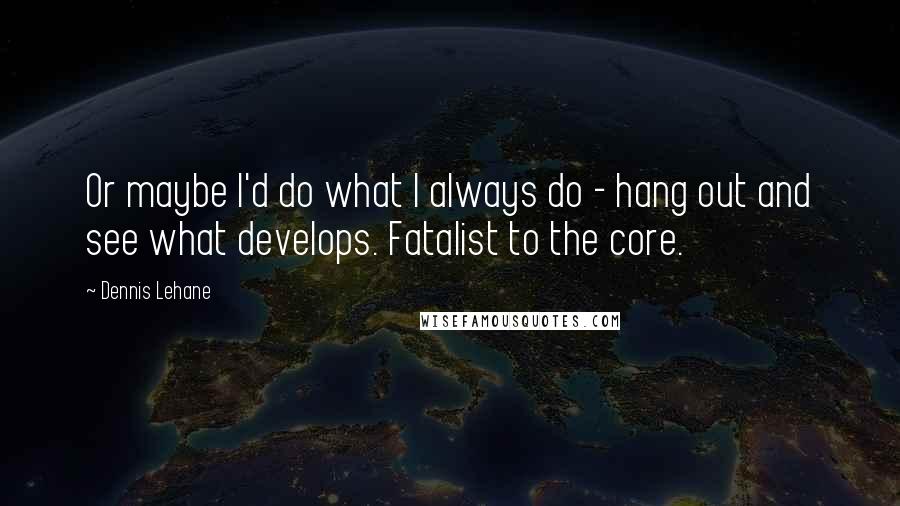 Dennis Lehane Quotes: Or maybe I'd do what I always do - hang out and see what develops. Fatalist to the core.