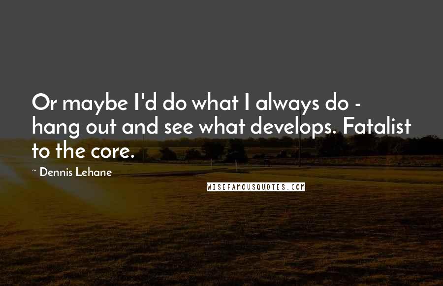 Dennis Lehane Quotes: Or maybe I'd do what I always do - hang out and see what develops. Fatalist to the core.