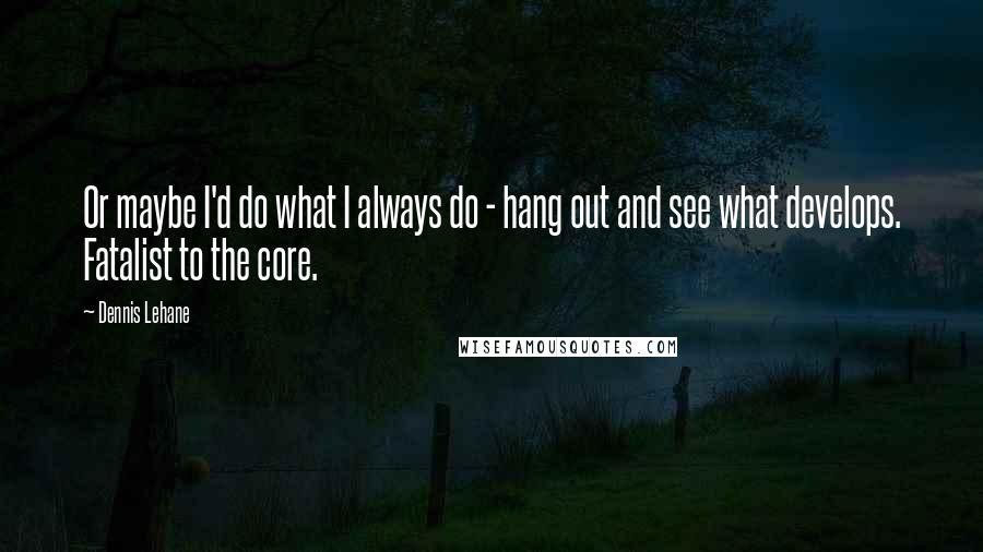 Dennis Lehane Quotes: Or maybe I'd do what I always do - hang out and see what develops. Fatalist to the core.